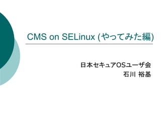 CMS on SELinux (やってみた編)


         日本セキュアOSユーザ会
                石川 裕基
 