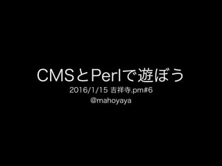 CMSとPerlで遊ぼう
2016/1/15 吉祥寺.pm#6
@mahoyaya
 