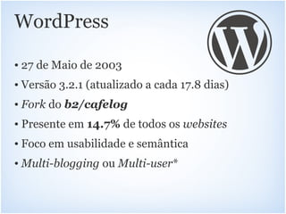 WordPress

• 27 de Maio de 2003
• Versão 3.2.1 (atualizado a cada 17.8 dias)
• Fork do b2/cafelog
• Presente em 14.7% de todos os websites
• Foco em usabilidade e semântica
• Multi-blogging ou Multi-user*
 