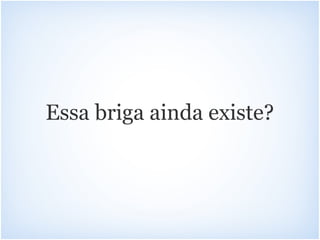 Essa briga ainda existe?
 