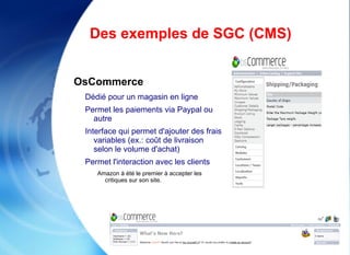 Quelques définitions (suite) Site web dymanique: Site dont les pages sont enregistrées dans une base de données Tous les SGC fonctionnent sur ce modèle Site classique (page d'accueil) Page  HTML Page  HTML Page  HTML Page  HTML Page  HTML Site dynamique Modèle de page (php ou aspx) Aucun Texte Base De données Requête d'un visiteur Modèle de Mise en page (css) Page créée dynamiquement Selon la requête Page  HTML 