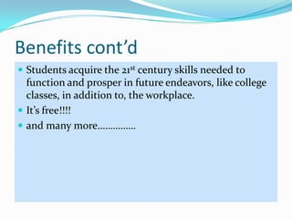 Benefits cont’dStudents acquire the 21st century skills needed to function and prosper in future endeavors, like college classes, in addition to, the workplace.It’s free!!!!and many more…………… 