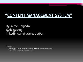“CONTENT MANAGEMENT SYSTEM”
By Jaime Delgado
@delgadotj
linkedin.com/in/delgadotj/en
Copyrights:
“CONTENT MANAGEMENT SYSTEM” is an adaptation of
Gourav Harvande orginal’s document.
 