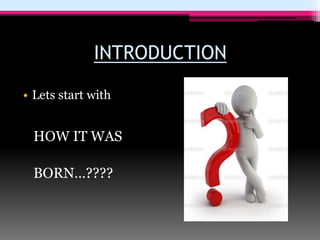 INTRODUCTION
• Lets start with
HOW IT WAS
BORN…????
 