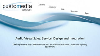 Alabama
                                      Mississippi
                                                    Ohio
                                                             Tennessee
                                                                            Texas




  Audio Visual Sales, Service, Design and Integration

CMS represents over 300 manufacturers of professional audio, video and lighting
                                equipment.
 