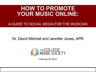 Dr. David Mitchell and Jennifer Jones, APR
HOW TO PROMOTE
YOUR MUSIC ONLINE:
A GUIDE TO SOCIAL MEDIA FOR THE MUSICIAN
February 20, 2015
 