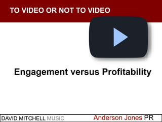 Anderson Jones PRDAVID MITCHELL MUSIC
TO VIDEO OR NOT TO VIDEO
Engagement versus Profitability
 