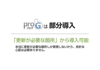 は 部分導入

「更新が必要な箇所」から導入可能
本当に更新が必要な箇所しか管理しないから、余計な
心配は必要ありません。

 