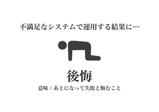 不満足なシステムで運用する結果に…

後悔
意味：あとになって失敗と悔むこと

 