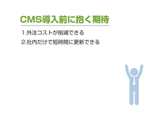 CMS導入前に抱く期待
1.外注コストが削減できる
2.社内だけで短時間に更新できる

 