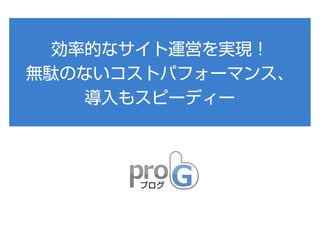 効率的なサイト運営を実現！
無駄のないコストパフォーマンス、
導入もスピーディー

 
