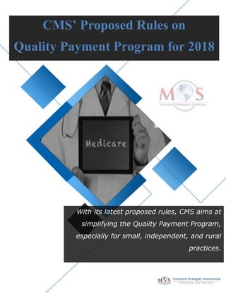 CMS’ Proposed Rules on
Quality Payment Program for 2018
With its latest proposed rules, CMS aims at
simplifying the Quality Payment Program,
especially for small, independent, and rural
practices.
 