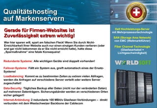 Redundante Systeme:   Alle wichtigen Geräte sind doppelt vorhanden! Failover-Systeme:   Fällt ein System aus, greift automatisch eines der Ersatz- Systeme! Loadbalancing:   Kommt es zu bestimmten Zeiten zu extrem vielen Abfragen, werden die Anfragen auf verschiedene Server verteilt oder weitere Server zugeschaltet! Data-Security:   Tägliches Backup aller Daten (nicht nur der veränderten Daten) auf mehreren Datenträgern. Sicherungsbänder werden an verschiedenen Orten sicher gelagert! Internet-Anbindung:  2 redundante 100 MBit/s Glasfaser-Verbindungen –  direkt verbunden mit dem Westschweizer Backbone der Cablecom Dell Hochleistungs-Server mit Mehrprozessortechnologie SAN (Storage Area Network) von EMC (Weltmarktführer) Fiber Channel Technologie (Glasfaserkabel =   Lichtgeschwindigkeit) Gerade für Firmen-Websites ist Zuverlässigkeit extrem wichtig!   Wer hier sparen will, spart am falschen Fleck! Wenn Sie durch Nicht-Erreichbarkeit Ihrer Website auch nur einen einzigen Kunden verlieren (oder erst gar nicht bekommen da er Sie nicht erreicht hatte), hatte diese „Sparmaßnahme“ eine fatale Konsequenz! 