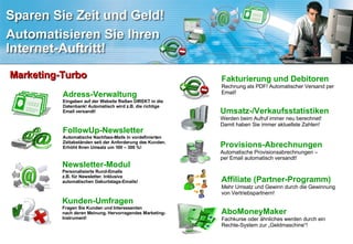 Adress-Verwaltung Eingaben auf der Website fließen DIREKT in die Datenbank! Automatisch wird z.B. die richtige Email versandt! Newsletter-Modul Personalisierte Rund-Emails z.B. für Newsletter. Inklusive automatischen Geburtstags-Emails! Kunden-Umfragen Fragen Sie Kunden und Interessenten nach deren Meinung. Hervorragendes Marketing-Instrument! Fakturierung und Debitoren Rechnung als PDF! Automatischer Versand per Email! Affiliate (Partner-Programm) Mehr Umsatz und Gewinn durch die Gewinnung von Vertriebspartnern! Provisions-Abrechnungen Automatische Provisionsabrechnungen –  per Email automatisch versandt! Umsatz-/Verkaufsstatistiken Werden beim Aufruf immer neu berechnet! Damit haben Sie immer aktuellste Zahlen! Marketing-Turbo FollowUp-Newsletter Automatische Nachfass-Mails in vordefinierten Zeitabständen seit der Anforderung des Kunden. Erhöht Ihren Umsatz um 100 – 300 %! AboMoneyMaker Fachkurse oder ähnliches werden durch ein Rechte-System zur „Geldmaschine“! 