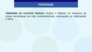 Habilidade do Currículo Paulista: Avaliar e debater os impactos de
novas tecnologias na vida contemporânea, analisando as implicações
e ética.
Habilidade
 
