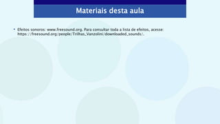 Materiais desta aula
• Efeitos sonoros: www.freesound.org. Para consultar toda a lista de efeitos, acesse:
https://freesound.org/people/Trilhas_Vanzolini/downloaded_sounds/.
 