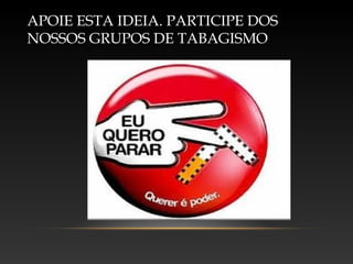 APOIE ESTA IDEIA. PARTICIPE DOS
NOSSOS GRUPOS DE TABAGISMO
 