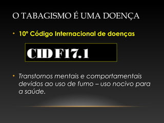 O TABAGISMO É UMA DOENÇA
• 10º Código Internacional de doenças
• Transtornos mentais e comportamentais
devidos ao uso de fumo – uso nocivo para
a saúde.
CIDF17.1
 