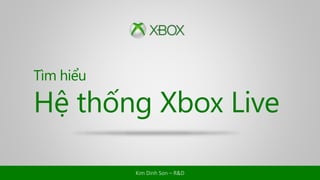 Tìm hiểu 
Hệ thống Xbox Live 
Kim Dinh Son – R&D 
 