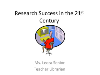 Research Success in the 21st
Century
Ms. Leora Senior
Teacher Librarian
 