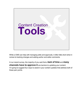 Tools
Content Creation
While a CMS can help with managing edits and approvals, it often falls short when it
comes to tracking changes and adding author and editor comments.
In our recent survey, the majority of you said that a lack of time and many
channels have to approve it are barriers to updating your content.
I’m going to suggest four ways to assist in your content updates that address both of
these pain points.
 