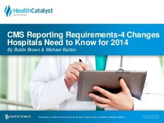 © 2014 Health Catalyst
www.healthcatalyst.com
Proprietary. Feel free to share but we would appreciate a Health Catalyst citation.
© 2014 Health Catalyst
www.healthcatalyst.comProprietary. Feel free to share but we would appreciate a Health Catalyst citation.
CMS Reporting Requirements-4 Changes
Hospitals Need to Know for 2014
By Bobbi Brown & Michael Barton
 