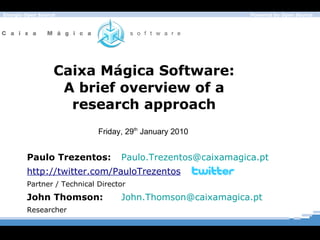 Caixa M á gica Software: A brief overview of a research approach Paulo Trezentos: [email_address]   http://twitter.com/PauloTrezentos Partner / Technical Director John Thomson: [email_address] Researcher Friday, 29 th  January 2010 