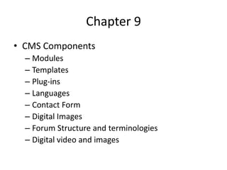 Chapter 9
• CMS Components
  – Modules
  – Templates
  – Plug-ins
  – Languages
  – Contact Form
  – Digital Images
  – Forum Structure and terminologies
  – Digital video and images
 