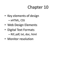 Chapter 10
• Key elements of design
  – xHTML, CSS
• Web Design Elements
• Digital Text Formats
  – Rtf, pdf, txt, doc, html
• Monitor resolution
 