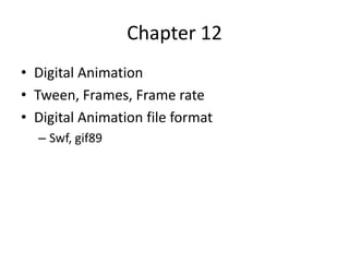 Chapter 12
• Digital Animation
• Tween, Frames, Frame rate
• Digital Animation file format
  – Swf, gif89
 