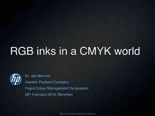 RGB inks in a CMYK world

  Dr. Ján Morovič
  Hewlett–Packard Company
  Fogra Colour Management Symposium
  26th February 2010, München




                     2010 © Hewlett–Packard Company
 