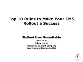 Top 10 Rules to Make Your CMS Rollout a Success Stellent User Roundtable May 2004 Hilary Marsh President, Content Company <www.contentcompany.biz> 