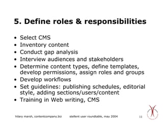 5. Define roles & responsibilities Select CMS Inventory content Conduct gap analysis Interview audiences and stakeholders Determine content types, define templates, develop permissions, assign roles and groups Develop workflows  Set guidelines: publishing schedules, editorial style, adding sections/users/content Training in Web writing, CMS 