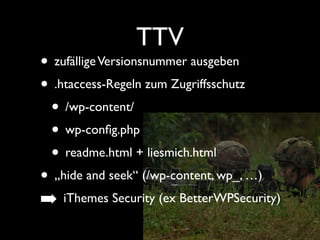 TTV 
• zufällige Versionsnummer ausgeben 
• .htaccess-Regeln zum Zugriffsschutz 
• /wp-content/ 
• wp-config.php 
• readme.html + liesmich.html 
• „hide and seek“ (/wp-content, wp_, …) 
➡ iThemes Security (ex BetterWPSecurity) 
 