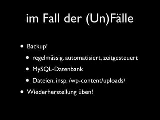 im Fall der (Un)Fälle 
• Backup! 
• regelmässig, automatisiert, zeitgesteuert 
• MySQL-Datenbank 
• Dateien, insp. /wp-content/uploads/ 
• Wiederherstellung üben! 
 