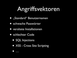 Angriffsvektoren 
• „Standard“ Benutzernamen 
• schwache Passwörter 
• veraltete Installationen 
• schlechter Code 
• SQL Injections 
• XSS - Cross Site Scripting 
• … 
 