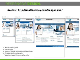 RESPONSIVE DESIGN.
      Livetest: http://mattkersley.com/responsive/




>   Masse des Displays
>   Auflösungen
>   Format / Betrachtungswinkel (hoch/quer)
>   Eingabemöglichkeiten wie
    Tastatur, Maus, Finger und Sprache
 