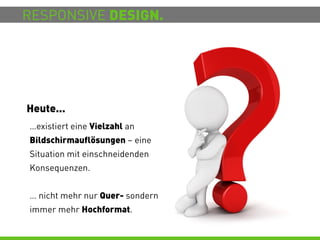 RESPONSIVE DESIGN.




Heute...
…existiert eine Vielzahl an
Bildschirmauflösungen – eine
Situation mit einschneidenden
Konsequenzen.


… nicht mehr nur Quer- sondern
immer mehr Hochformat.
 