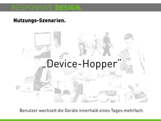 RESPONSIVE DESIGN.
Nutzungs-Szenarien.




            „Device-Hopper“



  Benutzer wechselt die Geräte innerhalb eines Tages mehrfach.
 
