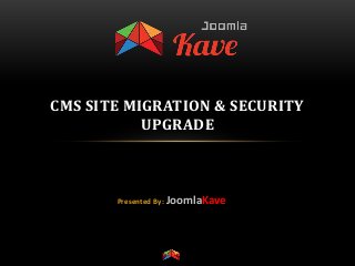 CMS SITE MIGRATION & SECURITY
UPGRADE
Presented By: JoomlaKave
 