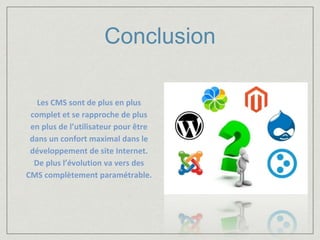Conclusion 
Les CMS sont de plus en plus 
complet et se rapproche de plus 
en plus de l’utilisateur pour être 
dans un confort maximal dans le 
développement de site Internet. 
De plus l’évolution va vers des 
CMS complètement paramétrable. 
