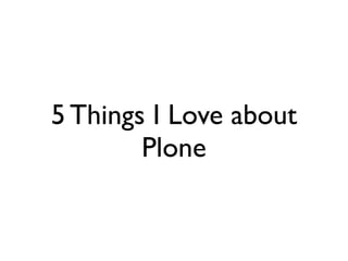 5 Things I Love about
        Plone
 