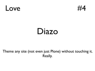 Love                                          #4


                     Diazo

Theme any site (not even just Plone) without touching it.
                        Really.
 