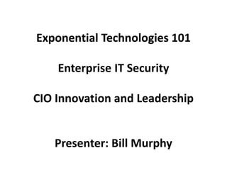 Exponential Technologies 101
Enterprise IT Security
CIO Innovation and Leadership
Presenter: Bill Murphy
 