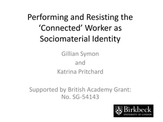 Performing and Resisting the ‘Connected’ Worker as Sociomaterial Identity Gillian Symon and Katrina Pritchard Supported by British Academy Grant: No. SG-54143  