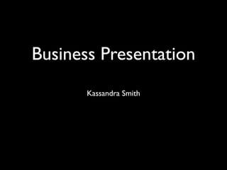 Business Presentation
       Kassandra Smith
 