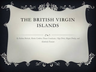 THE BRITISH VIRGIN
          ISLANDS

By Rehina Bobryk, Maria Cordero, Diana Covalscaia., Olga Deric, Megan Dooley, and
                                Kimberly D.urant
 