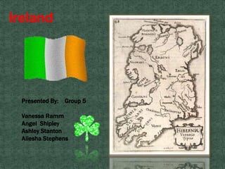 Ireland
Presented By: Group 5
Vanessa Ramm
Angel Shipley
Ashley Stanton
Aliesha Stephens
 