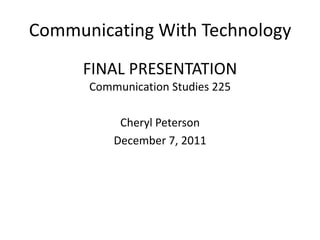 Communicating With Technology
     FINAL PRESENTATION
      Communication Studies 225

           Cheryl Peterson
          December 7, 2011
 