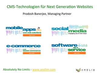CMS-­‐Technologien	
  für	
  Next	
  Genera7on	
  Websites	
  
                     Prodosh	
  Banerjee,	
  Managing	
  Partner	
  




Absolutely	
  No	
  Limits	
  -­‐	
  www.anolim.com	
  	
  
 